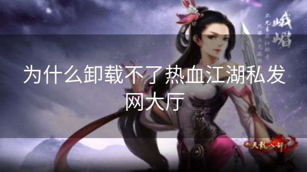 为什么卸载不了热血江湖私发网大厅 为什么卸载不了热血江湖私发网大厅