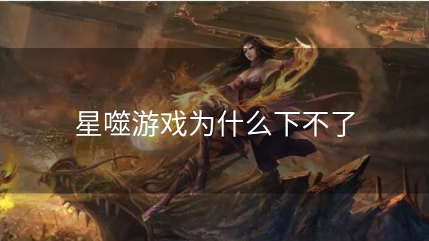星噬游戏为什么下不了