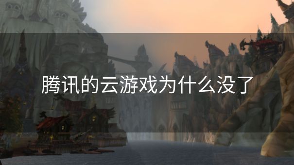 腾讯的云游戏为什么没了 腾讯的云游戏为什么没了