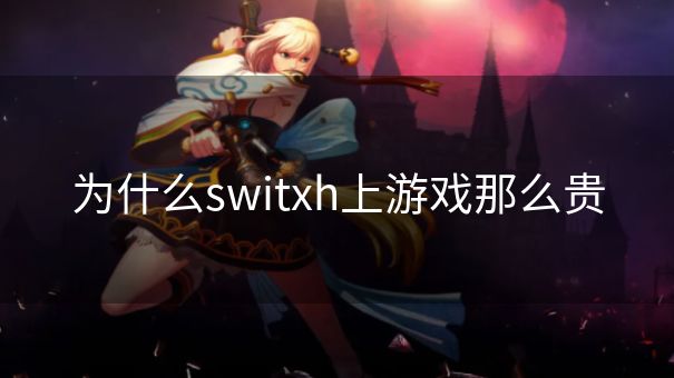 为什么switxh上游戏那么贵 为什么switxh上游戏那么贵