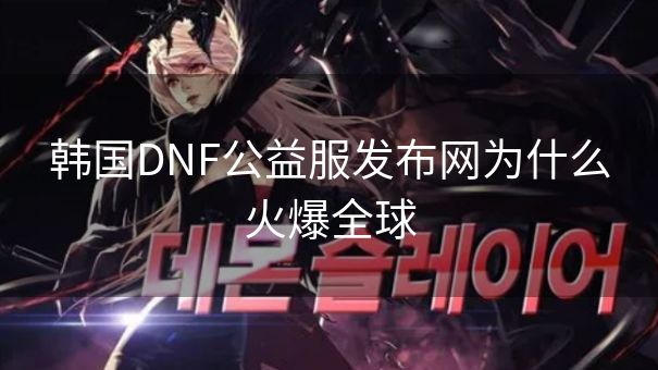 韩国DNF公益服发布网为什么火爆全球
