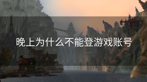 晚上为什么不能登游戏账号 晚上为什么不能登游戏账号