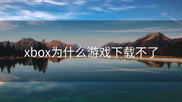 xbox为什么游戏下载不了