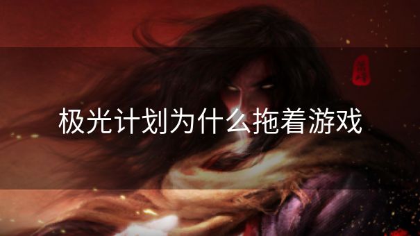 极光计划为什么拖着游戏