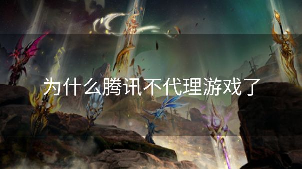 为什么腾讯不代理游戏了 为什么腾讯不代理游戏了