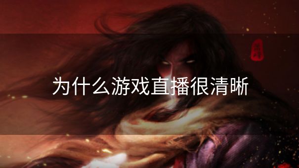 为什么游戏直播很清晰