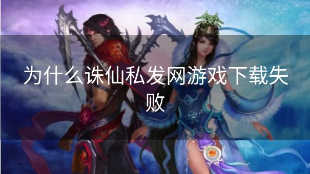 为什么诛仙私发网游戏下载失败