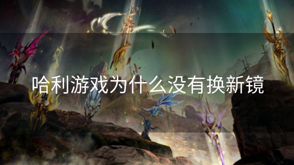 哈利游戏为什么没有换新镜
