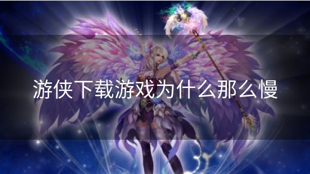 游侠下载游戏为什么那么慢