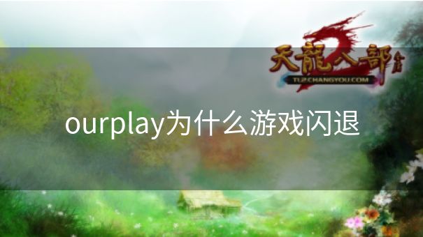 ourplay为什么游戏闪退