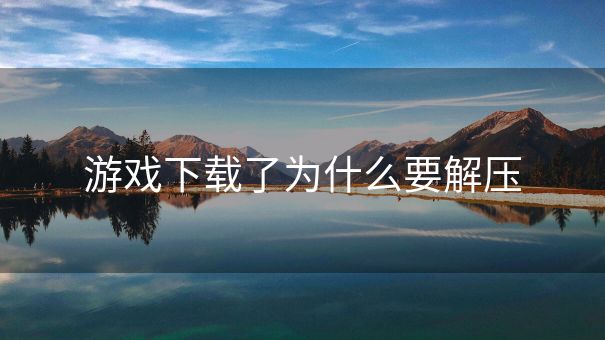 游戏下载了为什么要解压