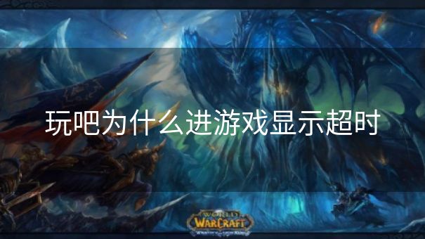 玩吧为什么进游戏显示超时
