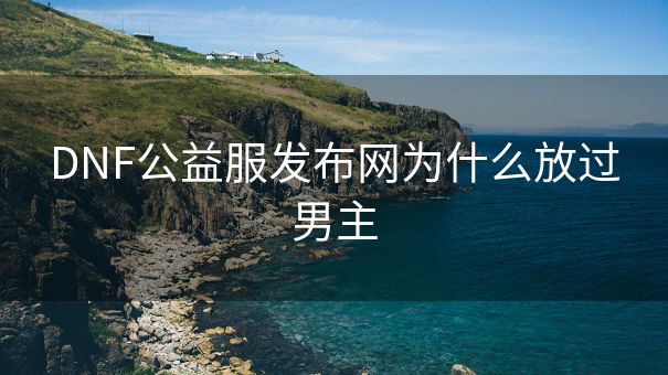 DNF公益服发布网为什么放过男主 DNF公益服发布网为什么放过男主