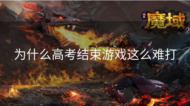 为什么高考结束游戏这么难打