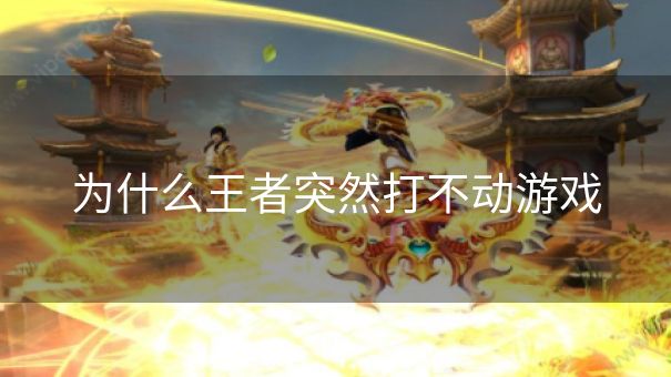 为什么王者突然打不动游戏