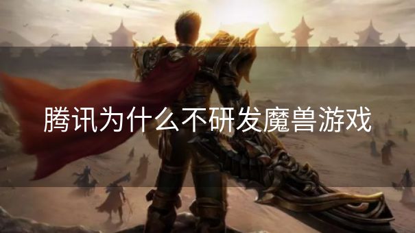 腾讯为什么不研发魔兽游戏 腾讯为什么不研发魔兽游戏