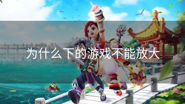 为什么下的游戏不能放大
