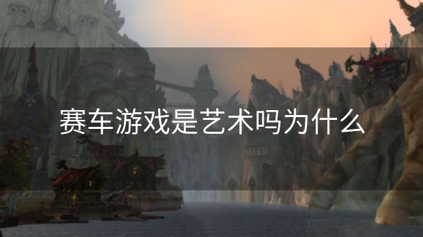 赛车游戏是艺术吗为什么 赛车游戏是艺术吗为什么