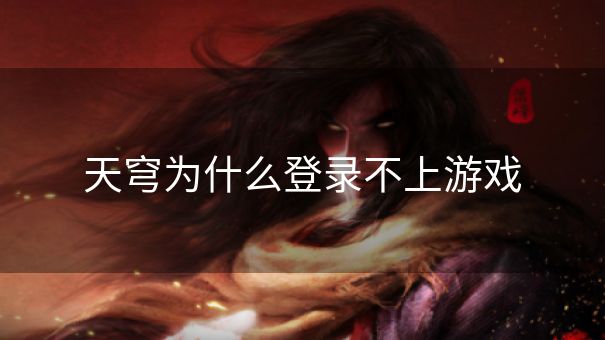 天穹为什么登录不上游戏 天穹为什么登录不上游戏