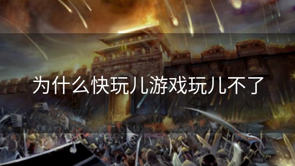 为什么快玩儿游戏玩儿不了