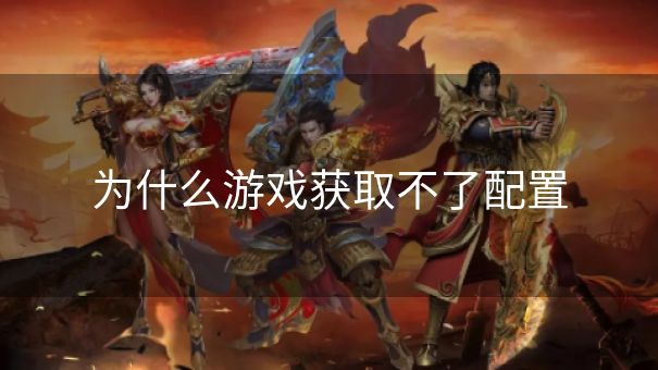 为什么游戏获取不了配置 为什么游戏获取不了配置
