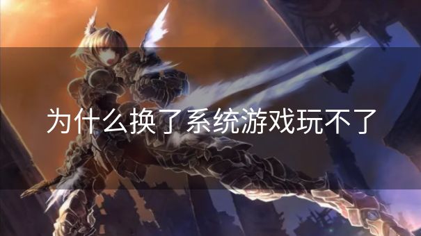 为什么换了系统游戏玩不了 为什么换了系统游戏玩不了