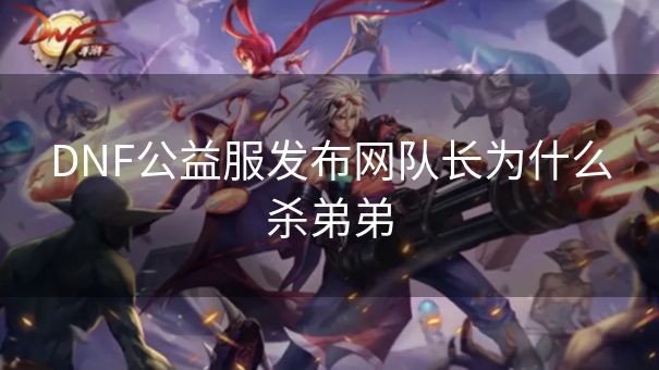 DNF公益服发布网队长为什么杀弟弟