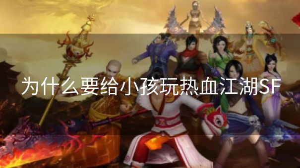 为什么要给小孩玩热血江湖SF 为什么要给小孩玩热血江湖SF
