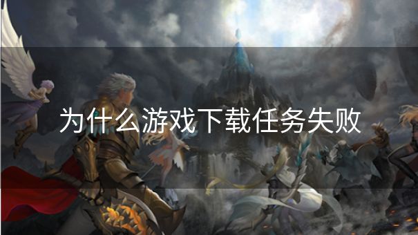 为什么游戏下载任务失败