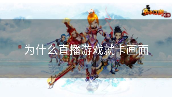 为什么直播游戏就卡画面 为什么直播游戏就卡画面