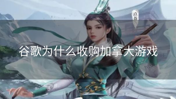 谷歌为什么收购加拿大游戏