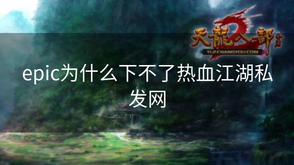 epic为什么下不了热血江湖私发网