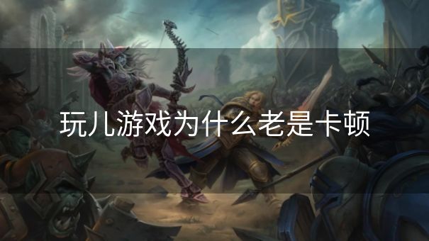 玩儿游戏为什么老是卡顿