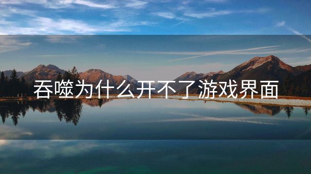 吞噬为什么开不了游戏界面
