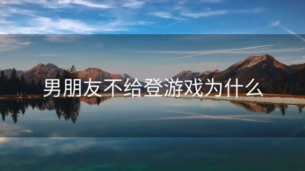 男朋友不给登游戏为什么