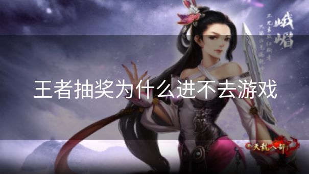 王者抽奖为什么进不去游戏