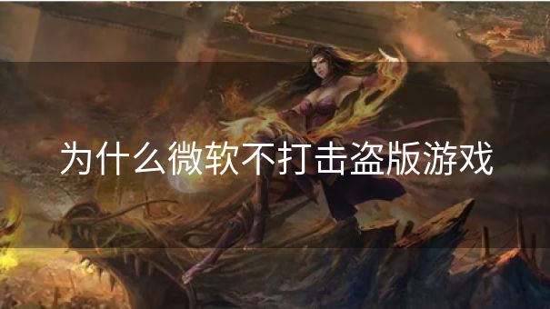 为什么微软不打击盗版游戏