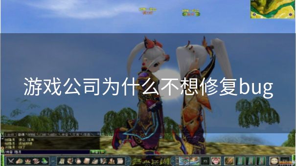 游戏公司为什么不想修复bug 游戏公司为什么不想修复bug