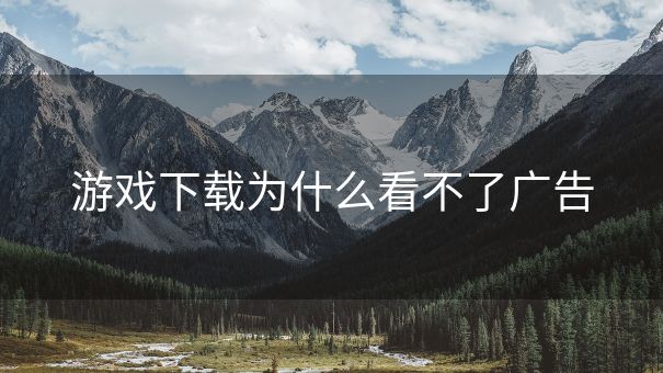 游戏下载为什么看不了广告