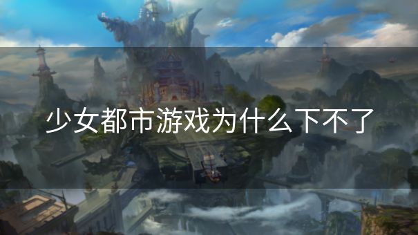 少女都市游戏为什么下不了