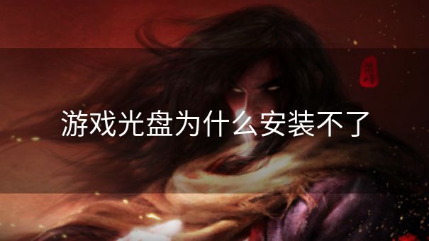 游戏光盘为什么安装不了