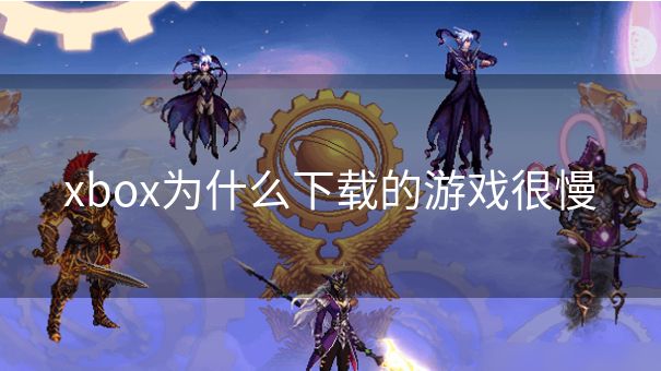 xbox为什么下载的游戏很慢