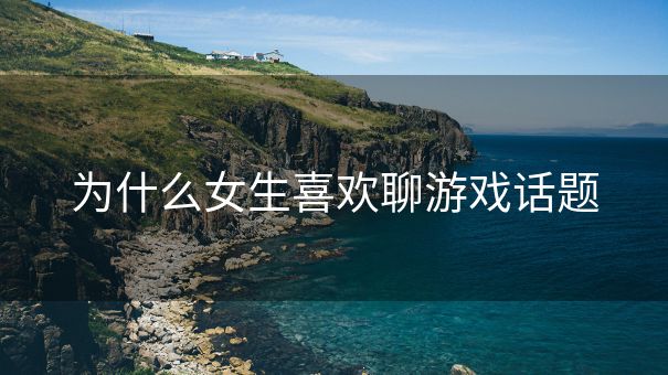 为什么女生喜欢聊游戏话题