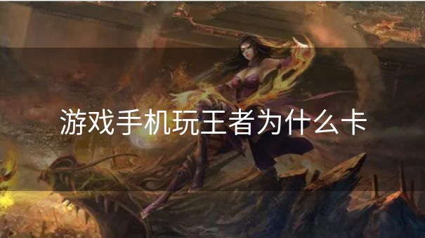 游戏手机玩王者为什么卡 游戏手机玩王者为什么卡