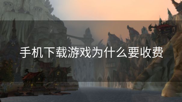 手机下载游戏为什么要收费
