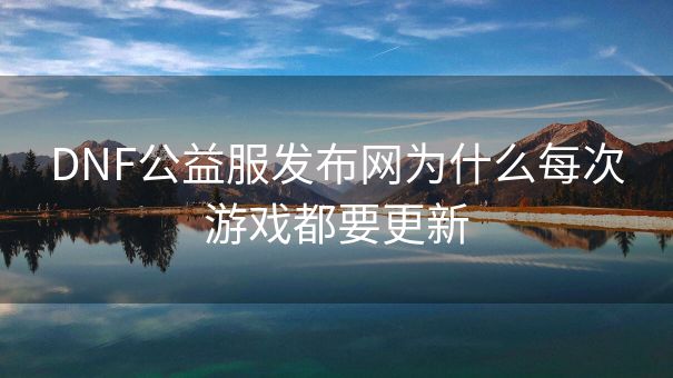 DNF公益服发布网为什么每次游戏都要更新