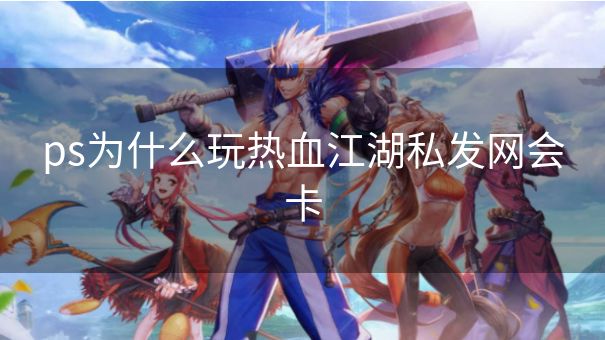 ps为什么玩热血江湖私发网会卡 ps为什么玩热血江湖私发网会卡