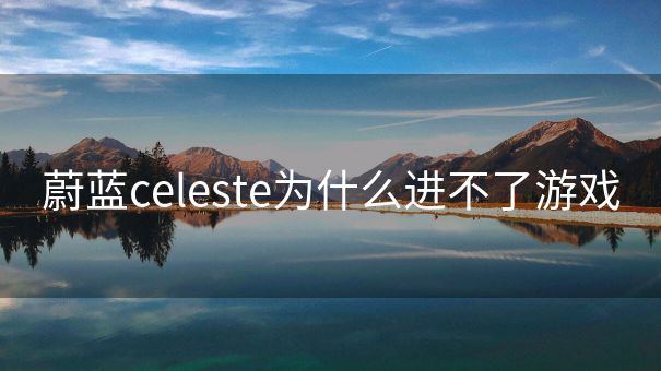 蔚蓝celeste为什么进不了游戏