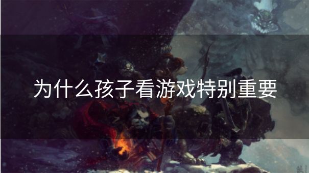 为什么孩子看游戏特别重要