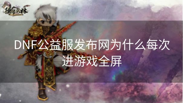 DNF公益服发布网为什么每次进游戏全屏